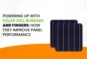 Powering Up with Solar Cell Busbars and Fingers: How They Improve Panel Performance