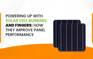 Powering Up with Solar Cell Busbars and Fingers: How They Improve Panel Performance