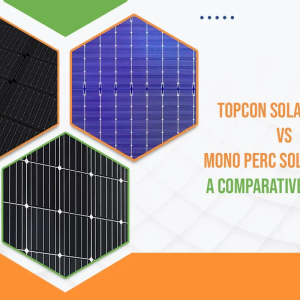 TOPCon Solar Cells vs Mono Perc Solar Cells: A Comparative Analysis
